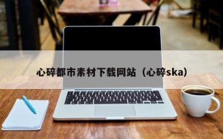 信阳心碎都市素材下载网站（心碎ska）